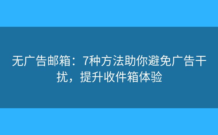 无广告邮箱：7种方法助你避免广告干扰，提升收件箱体验