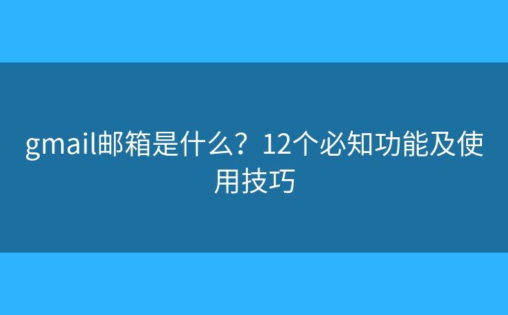 gmail邮箱是什么？12个必知功能及使用技巧