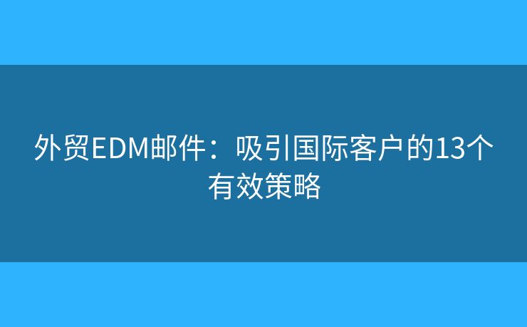 外贸EDM邮件：吸引国际客户的13个有效策略