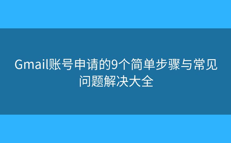 Gmail账号申请的9个简单步骤与常见问题解决大全