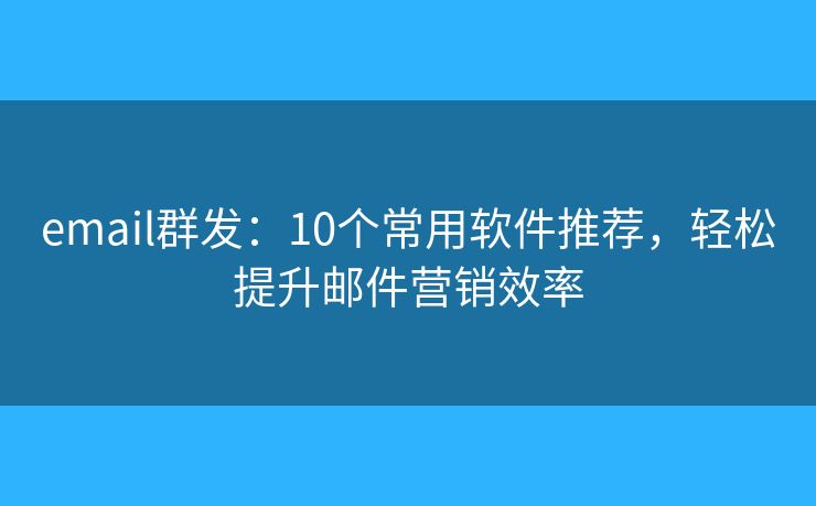 email群发：10个常用软件推荐，轻松提升邮件营销效率