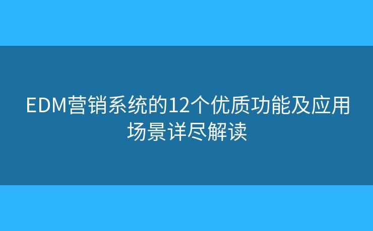 EDM营销系统的12个优质功能及应用场景详尽解读