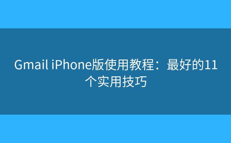 Gmail iPhone版使用教程：最好的11个实用技巧