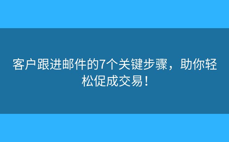 客户跟进邮件的7个关键步骤,助你轻松促成交易! 客户跟进邮件的7个关键步骤,助你轻松促成交易!
