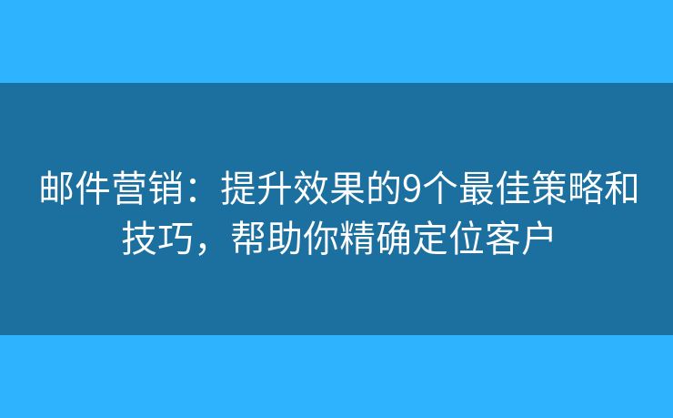 邮件营销：提升效果的9个最佳策略和技巧，帮助你精确定位客户