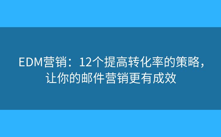 EDM营销:12个提高转化率的策略,让你的邮件营销更有成效 EDM营销:12个提高转化率的策略,让你的邮件营销更有成效