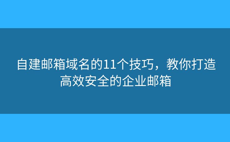 自建邮箱域名的11个技巧，教你打造高效安全的企业邮箱