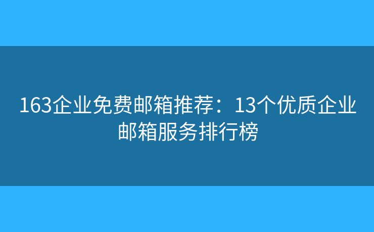 163企业免费邮箱推荐：13个优质企业邮箱服务排行榜