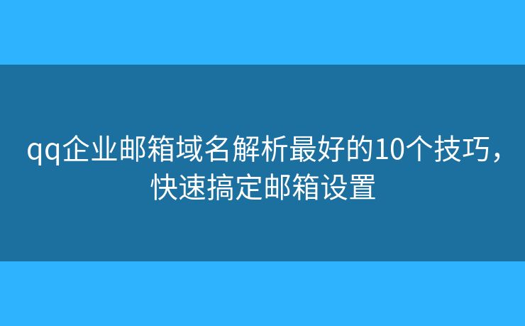 qq企业邮箱域名解析最好的10个技巧，快速搞定邮箱设置