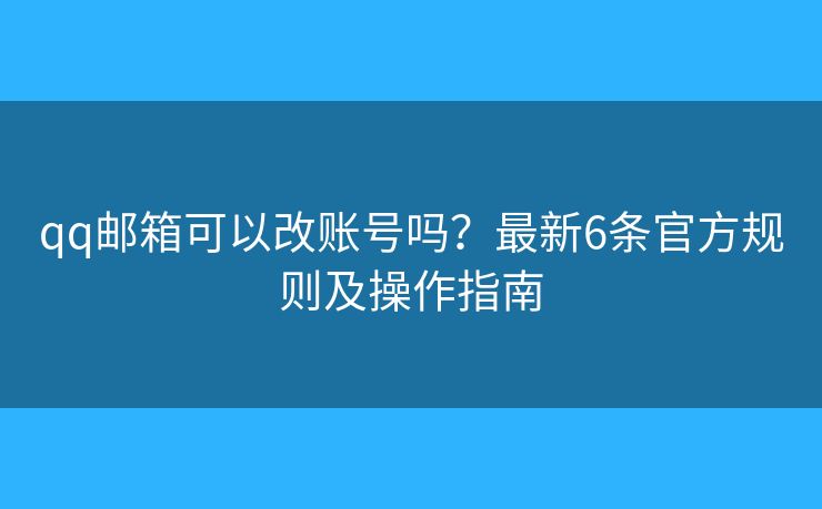 qq邮箱可以改账号吗？最新6条官方规则及操作指南