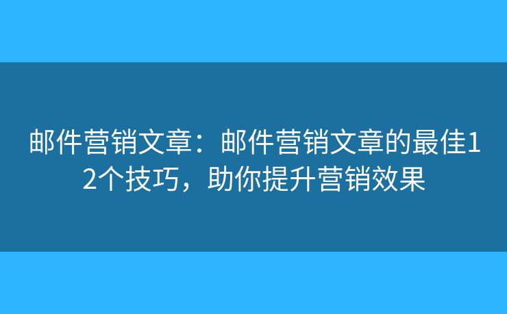 邮件营销文章：邮件营销文章的最佳12个技巧，助你提升营销效果