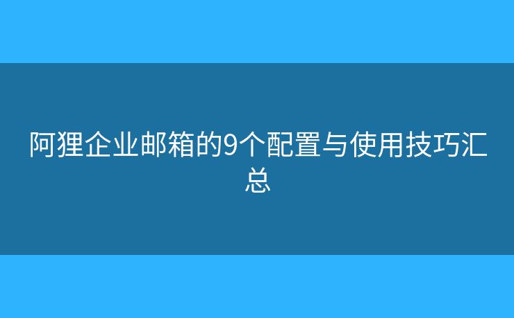 阿狸企业邮箱的9个配置与使用技巧汇总