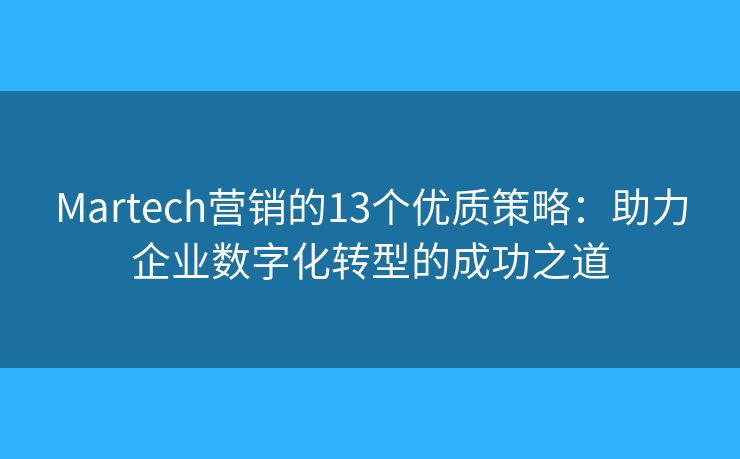 Martech营销的13个优质策略：助力企业数字化转型的成功之道