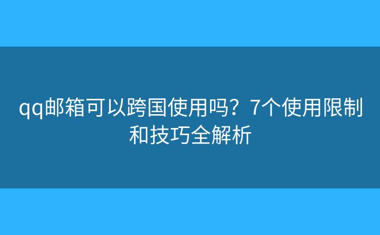 qq邮箱可以跨国使用吗?7个使用限制和技巧全解析 qq邮箱可以跨国使用吗?7个使用限制和技巧全解析
