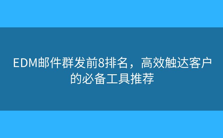 EDM邮件群发前8排名，高效触达客户的必备工具推荐