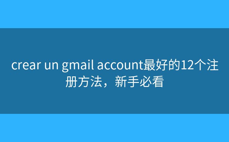 crear un gmail account最好的12个注册方法，新手必看