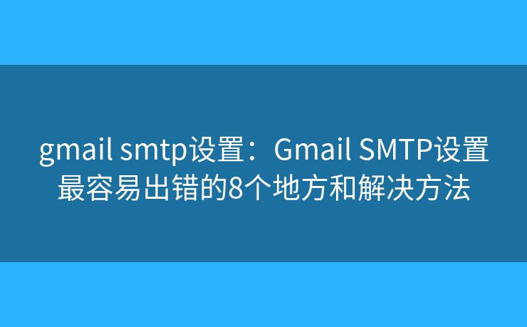 gmail smtp设置：Gmail SMTP设置最容易出错的8个地方和解决方法