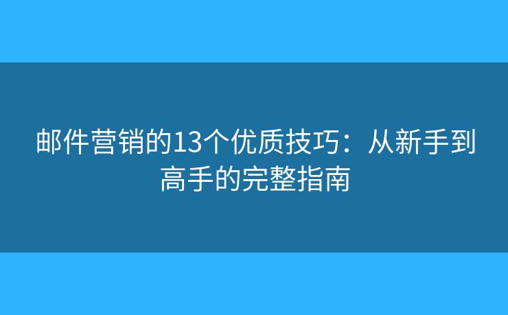 邮件营销的13个优质技巧：从新手到高手的完整指南