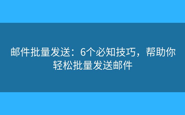 邮件批量发送：6个必知技巧，帮助你轻松批量发送邮件