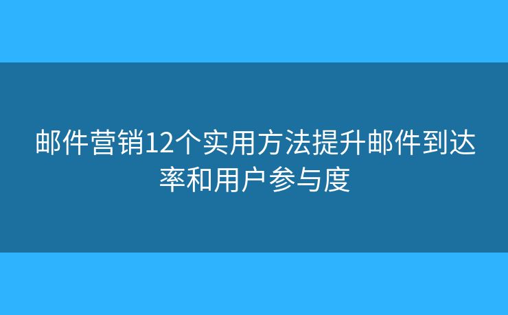 邮件营销12个实用方法提升邮件到达率和用户参与度