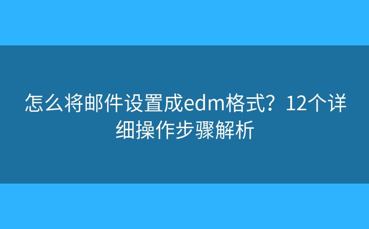 怎么将邮件设置成edm格式？12个详细操作步骤解析