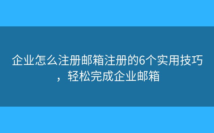 企业怎么注册邮箱注册的6个实用技巧，轻松完成企业邮箱