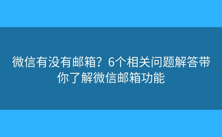 微信有没有邮箱？6个相关问题解答带你了解微信邮箱功能