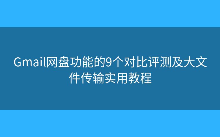 Gmail网盘功能的9个对比评测及大文件传输实用教程