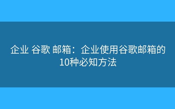 企业 谷歌 邮箱：企业使用谷歌邮箱的10种必知方法
