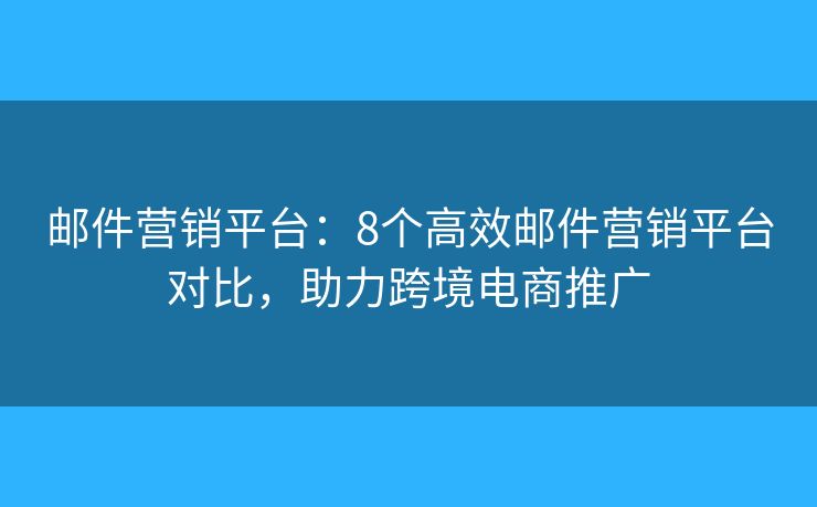 邮件营销平台：8个高效邮件营销平台对比，助力跨境电商推广