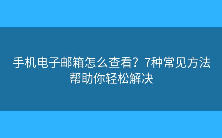 手机电子邮箱怎么查看？7种常见方法帮助你轻松解决