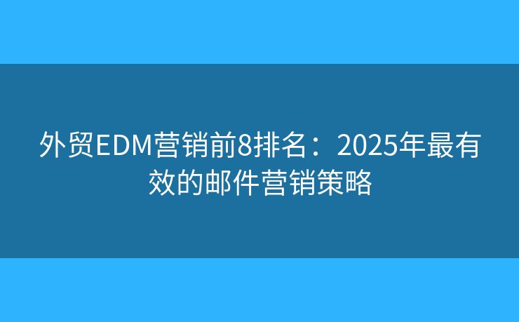 外贸EDM营销前8排名:2025年最有效的邮件营销策略 外贸EDM营销前8排名:2025年最有效的邮件营销策略