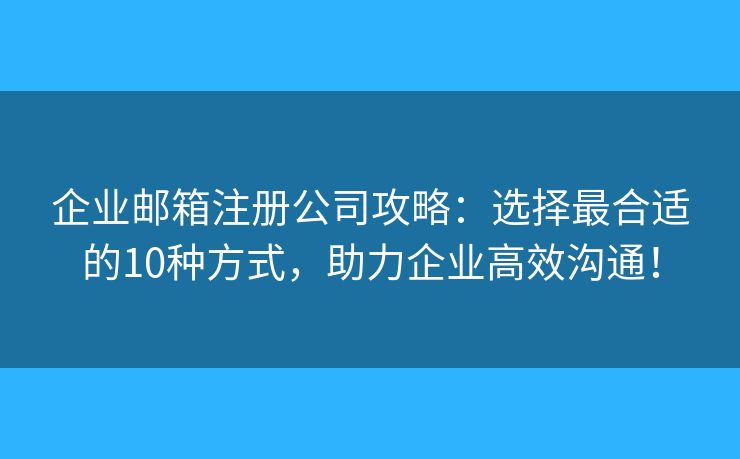 企业邮箱注册公司攻略:选择最合适的10种方式,助力企业高效沟通! 企业邮箱注册公司攻略:选择最合适的10种方式,助力企业高效沟通!