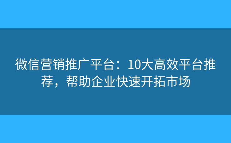 微信营销推广平台：10大高效平台推荐，帮助企业快速开拓市场