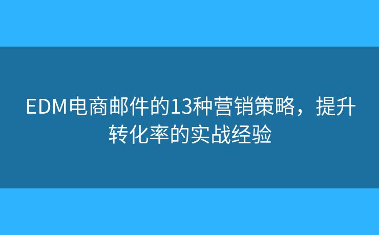EDM电商邮件的13种营销策略,提升转化率的实战经验 EDM电商邮件的13种营销策略,提升转化率的实战经验