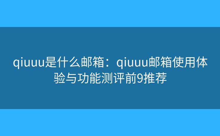 qiuuu是什么邮箱：qiuuu邮箱使用体验与功能测评前9推荐