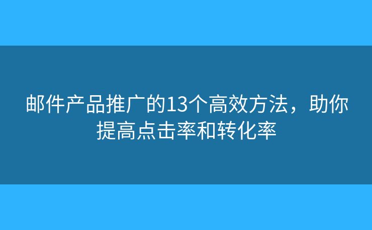 邮件产品推广的13个高效方法，助你提高点击率和转化率