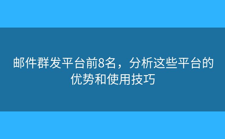 邮件群发平台前8名，分析这些平台的优势和使用技巧
