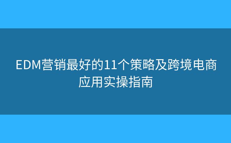 EDM营销最好的11个策略及跨境电商应用实操指南