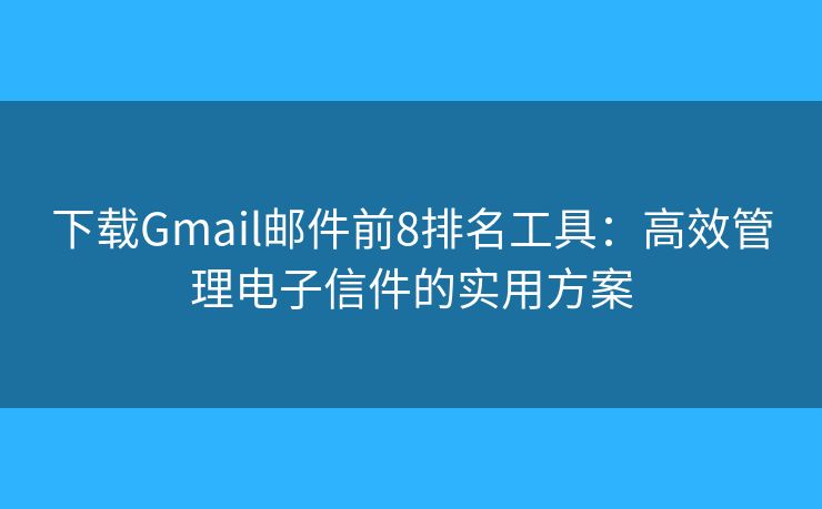 下载Gmail邮件前8排名工具:高效管理电子信件的实用方案 下载Gmail邮件前8排名工具:高效管理电子信件的实用方案