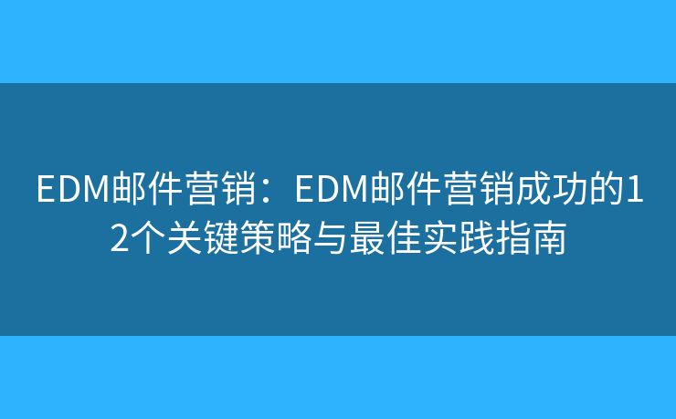 EDM邮件营销：EDM邮件营销成功的12个关键策略与最佳实践指南