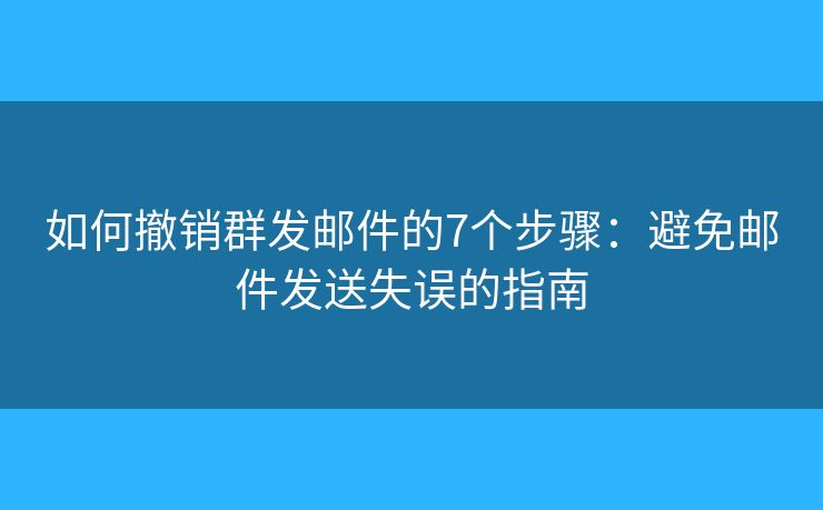 如何撤销群发邮件的7个步骤：避免邮件发送失误的指南