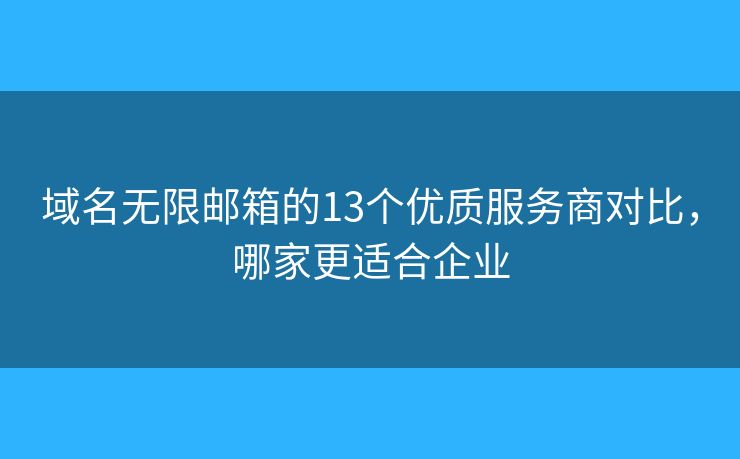 域名无限邮箱的13个优质服务商对比，哪家更适合企业