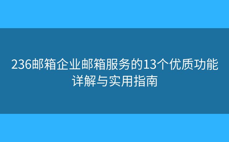 236邮箱企业邮箱服务的13个优质功能详解与实用指南