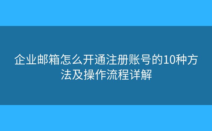 企业邮箱怎么开通注册账号的10种方法及操作流程详解