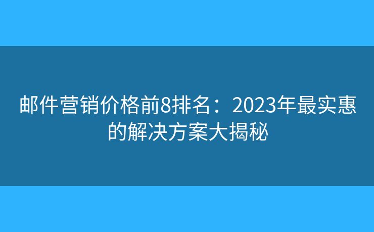 邮件营销价格前8排名：2023年最实惠的解决方案大揭秘