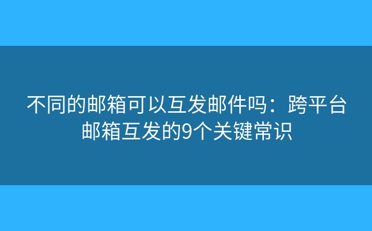 不同的邮箱可以互发邮件吗：跨平台邮箱互发的9个关键常识