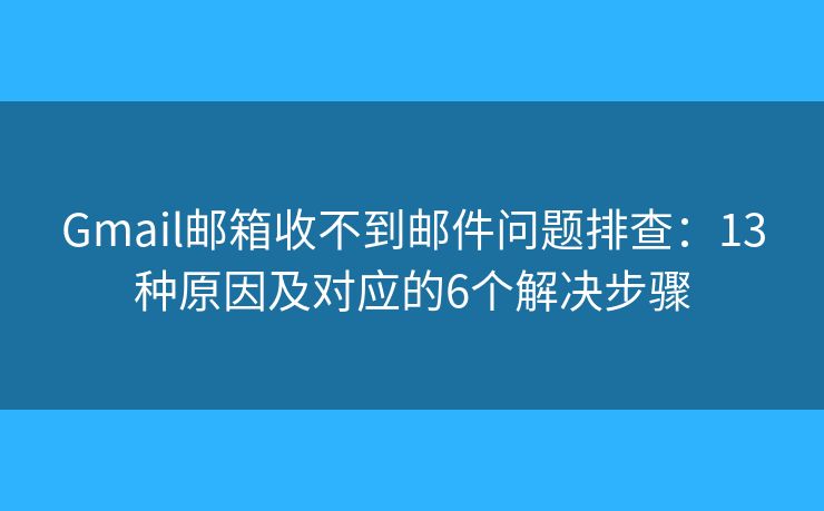 Gmail邮箱收不到邮件问题排查：13种原因及对应的6个解决步骤