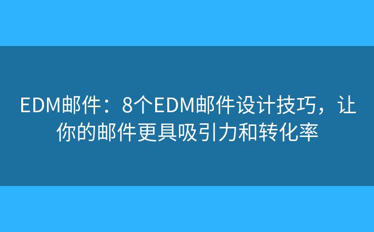 EDM邮件：8个EDM邮件设计技巧，让你的邮件更具吸引力和转化率