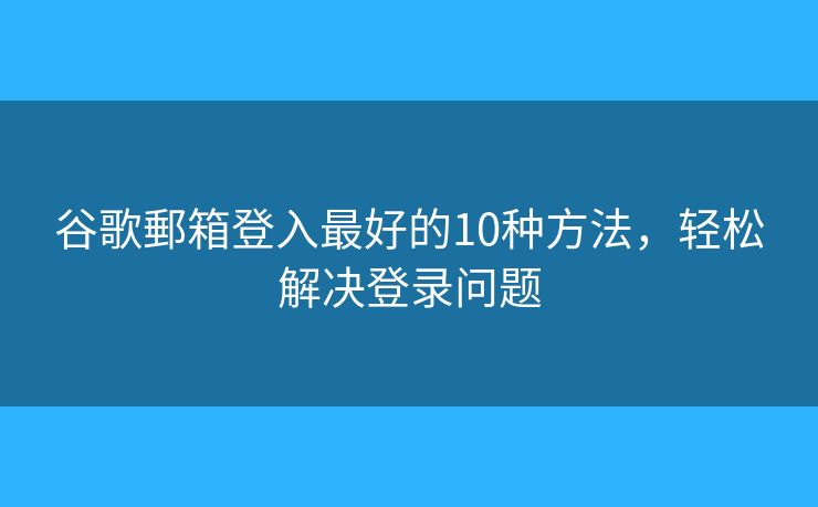 谷歌郵箱登入最好的10种方法，轻松解决登录问题